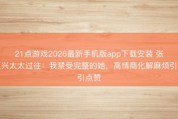 21点游戏2026最新手机版app下载安装 张晋复兴太太过往：我禁受完整的她，高情商化解麻烦引点赞