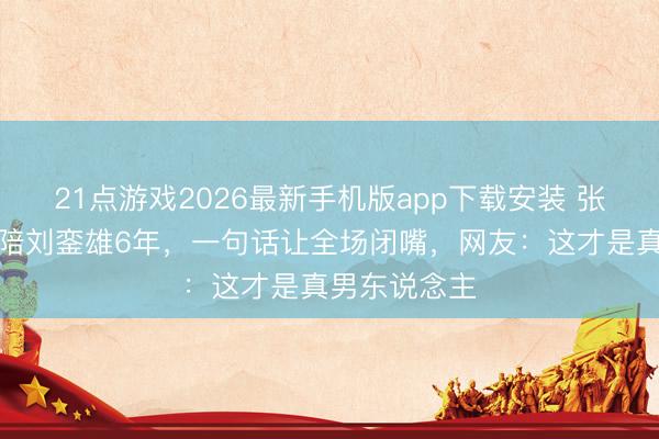 21点游戏2026最新手机版app下载安装 张晋被问妻子陪刘銮雄6年，一句话让全场闭嘴，网友：这才是真男东说念主