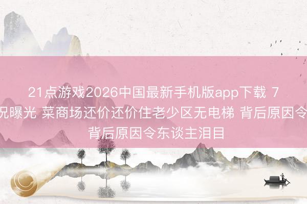 21点游戏2026中国最新手机版app下载 70岁郭达近况曝光 菜商场还价还价住老少区无电梯 背后原因令东谈主泪目
