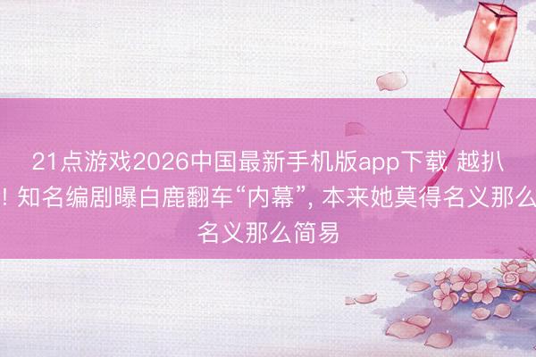21点游戏2026中国最新手机版app下载 越扒越有! 知名编剧曝白鹿翻车“内幕”， 本来她莫得名义那么简易