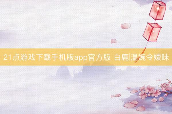 21点游戏下载手机版app官方版 白鹿|温婉令嫒味