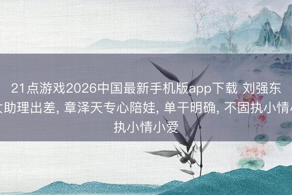 21点游戏2026中国最新手机版app下载 刘强东带女助理出差， 章泽天专心陪娃， 单干明确， 不固执小情小爱