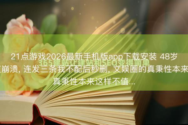 21点游戏2026最新手机版app下载安装 48岁李小冉深夜崩溃， 连发三条我不配后秒删， 文娱圈的真秉性本来这样不值...