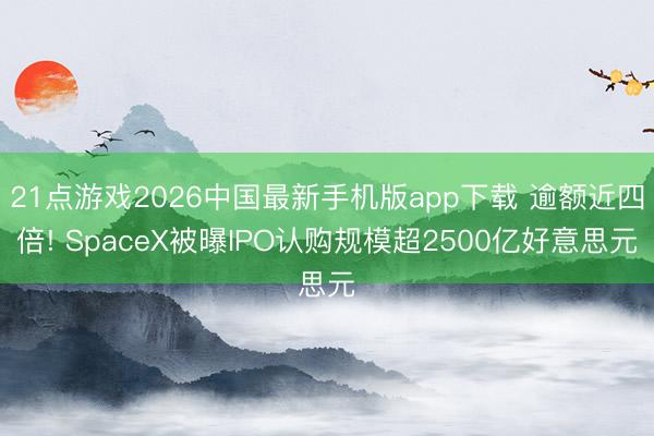 21点游戏2026中国最新手机版app下载 逾额近四倍! SpaceX被曝IPO认购规模超2500亿好意思元