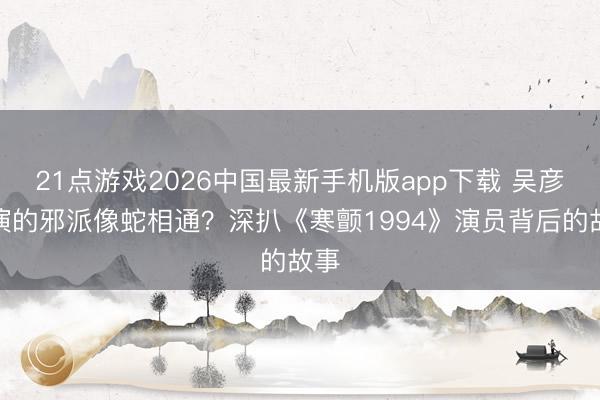 21点游戏2026中国最新手机版app下载 吴彦祖演的邪派像蛇相通？深扒《寒颤1994》演员背后的故事