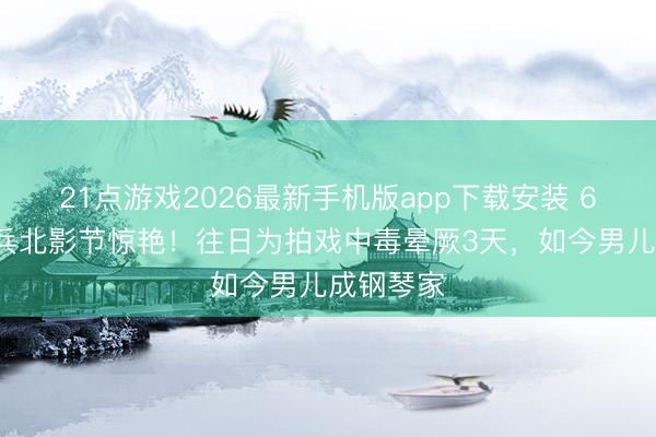 21点游戏2026最新手机版app下载安装 60岁林芳兵北影节惊艳！往日为拍戏中毒晕厥3天，如今男儿成钢琴家