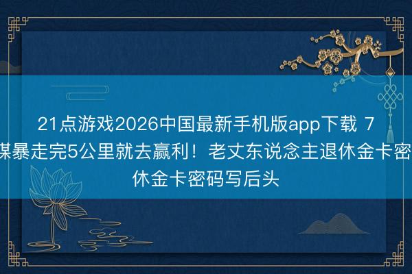 21点游戏2026中国最新手机版app下载 76岁张艺谋暴走完5公里就去赢利！老丈东说念主退休金卡密码写后头