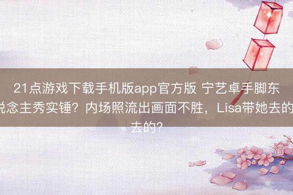 21点游戏下载手机版app官方版 宁艺卓手脚东说念主秀实锤？内场照流出画面不胜，Lisa带她去的？