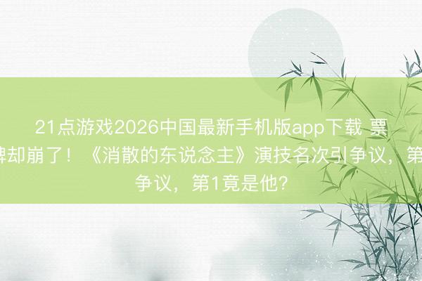 21点游戏2026中国最新手机版app下载 票房2亿口碑却崩了！《消散的东说念主》演技名次引争议，第1竟是他？