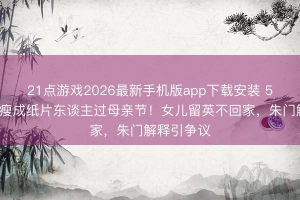 21点游戏2026最新手机版app下载安装 55岁李嘉欣瘦成纸片东谈主过母亲节！女儿留英不回家，朱门解释引争议