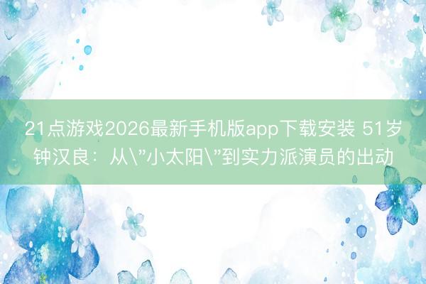 21点游戏2026最新手机版app下载安装 51岁钟汉良：从
