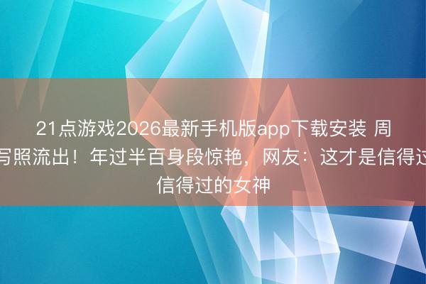 21点游戏2026最新手机版app下载安装 周迅沙滩写照流出！年过半百身段惊艳，网友：这才是信得过的女神