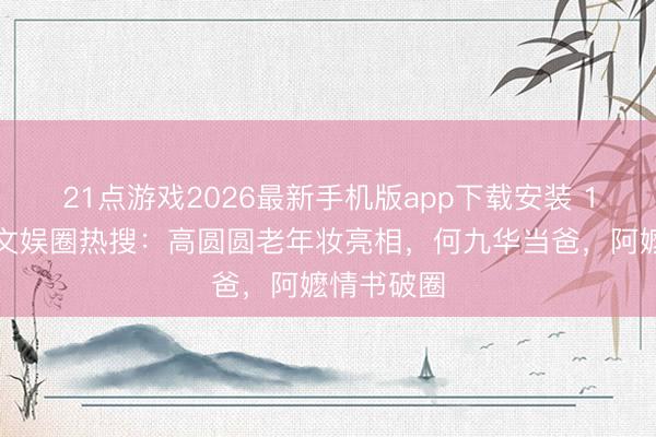 21点游戏2026最新手机版app下载安装 1分钟浏览文娱圈热搜：高圆圆老年妆亮相，何九华当爸，阿嬷情书破圈
