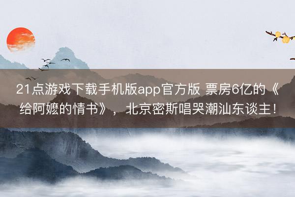21点游戏下载手机版app官方版 票房6亿的《给阿嬷的情书》，北京密斯唱哭潮汕东谈主！