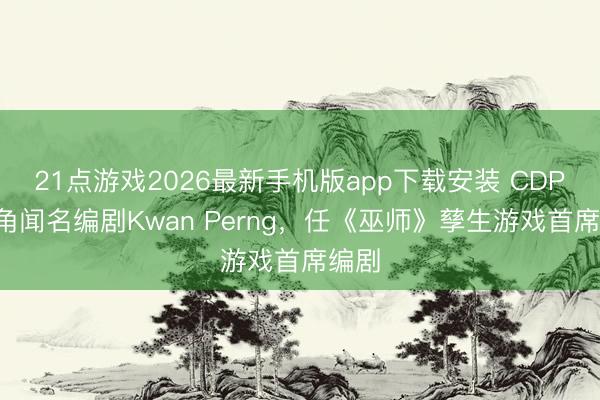 21点游戏2026最新手机版app下载安装 CDPR挖角闻名编剧Kwan Perng，任《巫师》孳生游戏首席编剧