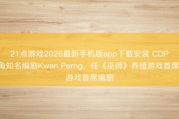 21点游戏2026最新手机版app下载安装 CDPR挖角知名编剧Kwan Perng，任《巫师》养殖游戏首席编剧