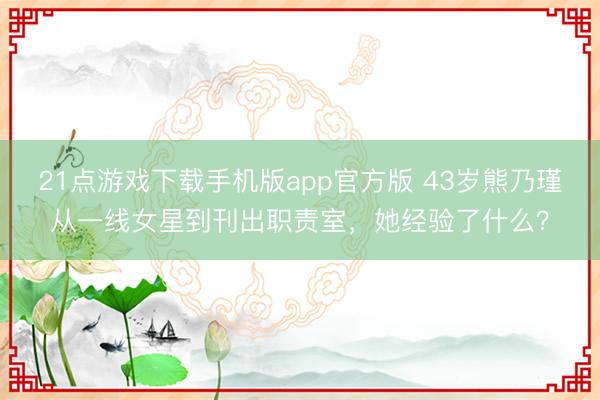 21点游戏下载手机版app官方版 43岁熊乃瑾从一线女星到刊出职责室，她经验了什么？