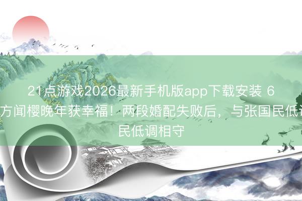 21点游戏2026最新手机版app下载安装 63岁东方闻樱晚年获幸福！两段婚配失败后，与张国民低调相守
