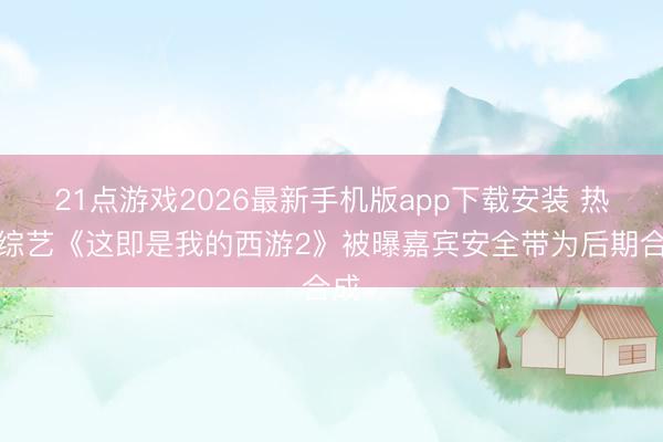 21点游戏2026最新手机版app下载安装 热点综艺《这即是我的西游2》被曝嘉宾安全带为后期合成