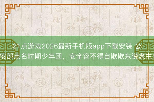 21点游戏2026最新手机版app下载安装 公安部点名时期少年团，安全容不得自欺欺东说念主！
