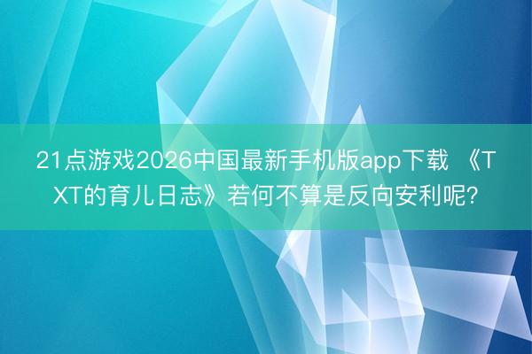 21点游戏2026中国最新手机版app下载 《TXT的育儿日志》若何不算是反向安利呢？
