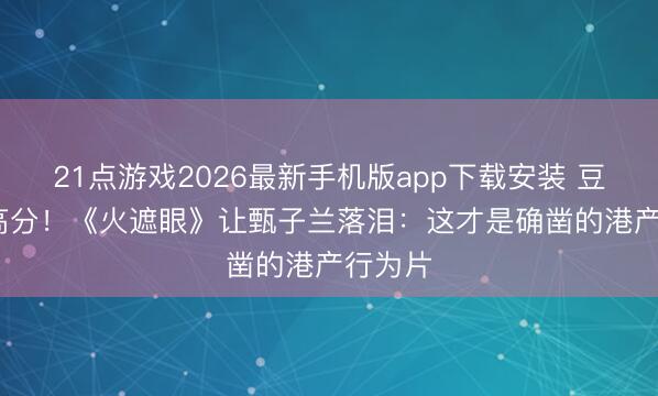 21点游戏2026最新手机版app下载安装 豆瓣8.5高分！《火遮眼》让甄子兰落泪：这才是确凿的港产行为片