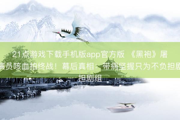 21点游戏下载手机版app官方版 《黑袍》屠户演员咳血拍终战！幕后真相：带病坚握只为不负担剧组