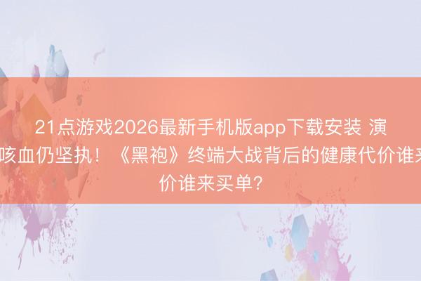 21点游戏2026最新手机版app下载安装 演员为戏咳血仍坚执！《黑袍》终端大战背后的健康代价谁来买单？