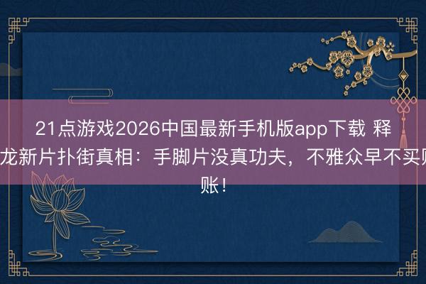 21点游戏2026中国最新手机版app下载 释小龙新片扑街真相：手脚片没真功夫，不雅众早不买账！