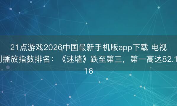 21点游戏2026中国最新手机版app下载 电视剧播放指数排名：《迷墙》跌至第三，第一高达82.16