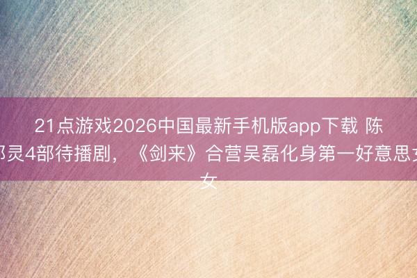 21点游戏2026中国最新手机版app下载 陈都灵4部待播剧，《剑来》合营吴磊化身第一好意思女