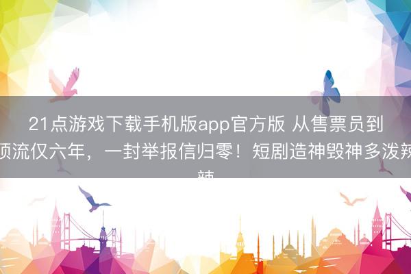 21点游戏下载手机版app官方版 从售票员到顶流仅六年，一封举报信归零！短剧造神毁神多泼辣