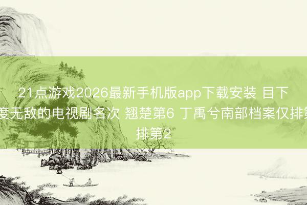 21点游戏2026最新手机版app下载安装 目下热度无敌的电视剧名次 翘楚第6 丁禹兮南部档案仅排第2