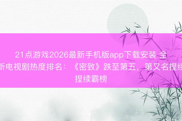 21点游戏2026最新手机版app下载安装 全网最新电视剧热度排名:《密致》跌至第五,第又名捏续霸榜