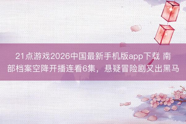 21点游戏2026中国最新手机版app下载 南部档案空降开播连看6集，悬疑冒险剧又出黑马