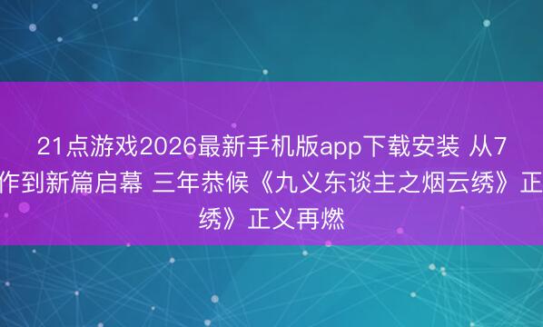 21点游戏2026最新手机版app下载安装 从7.8分心作到新篇启幕 三年恭候《九义东谈主之烟云绣》正义再燃