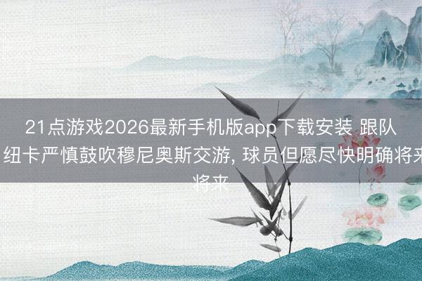 21点游戏2026最新手机版app下载安装 跟队: 纽卡严慎鼓吹穆尼奥斯交游， 球员但愿尽快明确将来