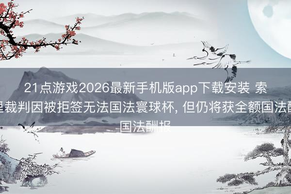 21点游戏2026最新手机版app下载安装 索马里裁判因被拒签无法国法寰球杯， 但仍将获全额国法酬报