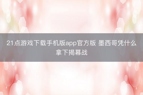 21点游戏下载手机版app官方版 墨西哥凭什么拿下揭幕战