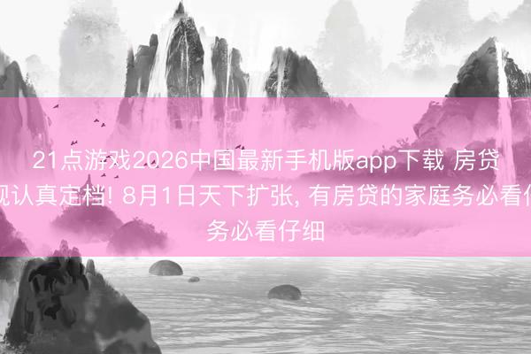 21点游戏2026中国最新手机版app下载 房贷新规认真定档! 8月1日天下扩张， 有房贷的家庭务必看仔细