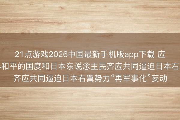 21点游戏2026中国最新手机版app下载 应对部：宇宙上一切醉心和平的国度和日本东说念主民齐应共同逼迫日本右翼势力“再军事化”妄动