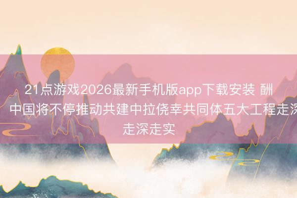 21点游戏2026最新手机版app下载安装 酬酢部:中国将不停推动共建中拉侥幸共同体五大工程走深走实