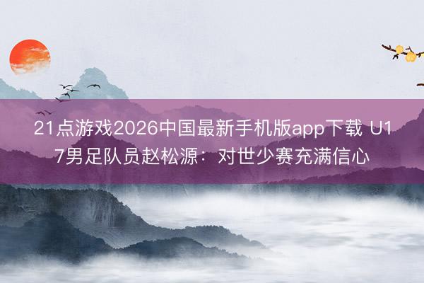 21点游戏2026中国最新手机版app下载 U17男足队员赵松源：对世少赛充满信心
