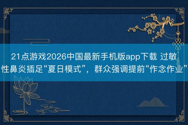 21点游戏2026中国最新手机版app下载 过敏性鼻炎插足“夏日模式”，群众强调提前“作念作业”