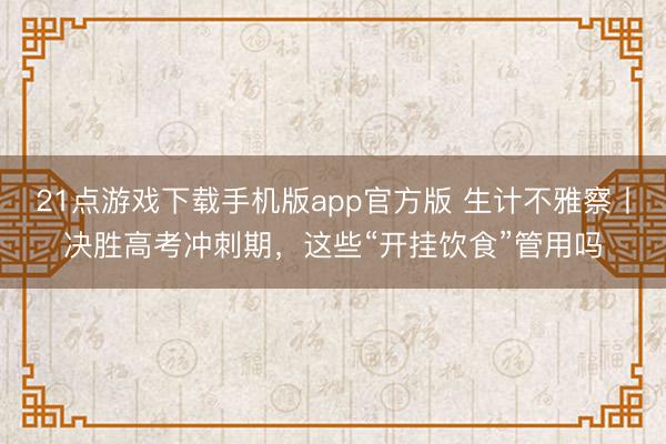 21点游戏下载手机版app官方版 生计不雅察丨决胜高考冲刺期，这些“开挂饮食”管用吗