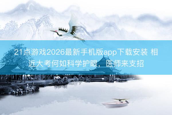 21点游戏2026最新手机版app下载安装 相近大考何如科学护眼，医师来支招