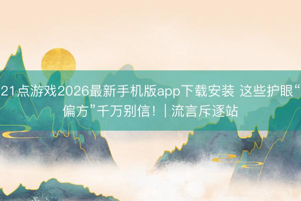 21点游戏2026最新手机版app下载安装 这些护眼“偏方”千万别信！| 流言斥逐站
