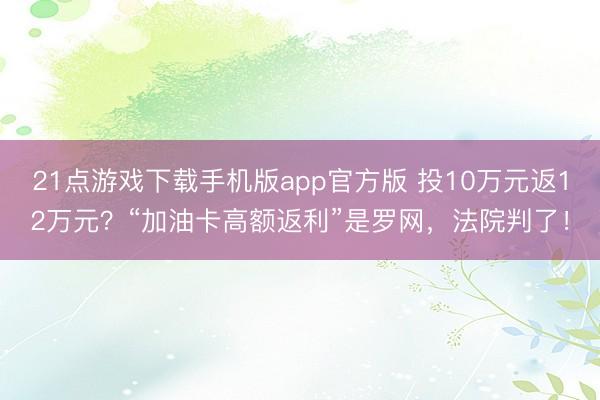 21点游戏下载手机版app官方版 投10万元返12万元?“加油卡高额返利”是罗网,法院判了!