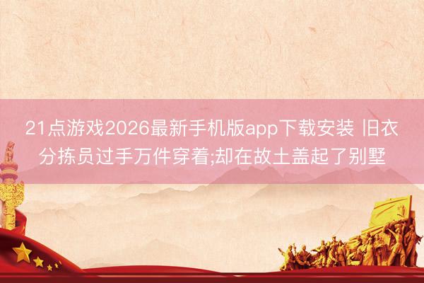 21点游戏2026最新手机版app下载安装 旧衣分拣员过手万件穿着;却在故土盖起了别墅