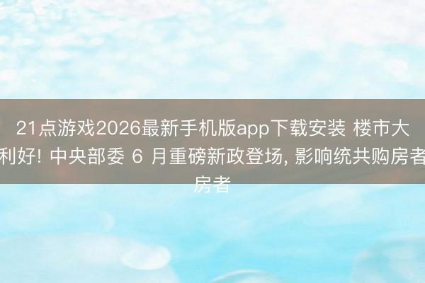 21点游戏2026最新手机版app下载安装 楼市大利好! 中央部委 6 月重磅新政登场， 影响统共购房者